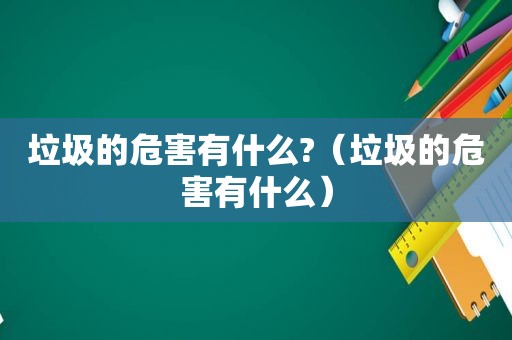 垃圾的危害有什么?（垃圾的危害有什么）