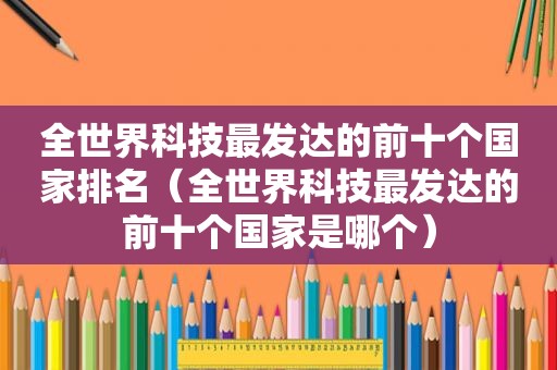 全世界科技最发达的前十个国家排名（全世界科技最发达的前十个国家是哪个）