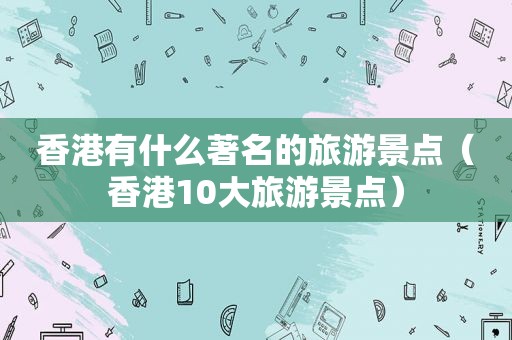 香港有什么著名的旅游景点（香港10大旅游景点）