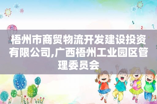 梧州市商贸物流开发建设投资有限公司,广西梧州工业园区管理委员会