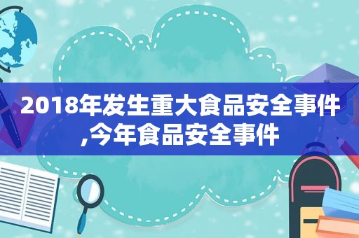 2018年发生重大食品安全事件,今年食品安全事件