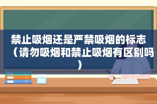 禁止吸烟还是严禁吸烟的标志（请勿吸烟和禁止吸烟有区别吗）