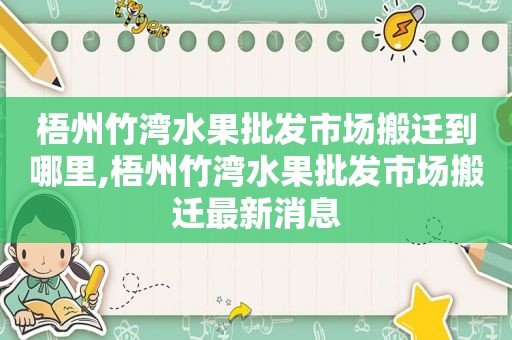 梧州竹湾水果批发市场搬迁到哪里,梧州竹湾水果批发市场搬迁最新消息