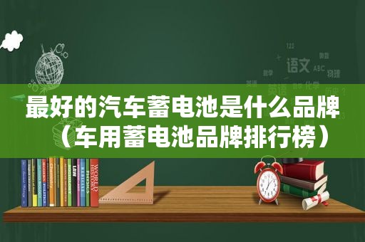 最好的汽车蓄电池是什么品牌（车用蓄电池品牌排行榜）