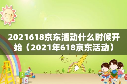 2021618京东活动什么时候开始（2021年618京东活动）