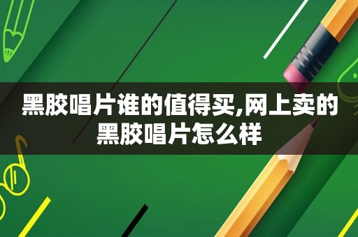 黑胶唱片谁的值得买,网上卖的黑胶唱片怎么样