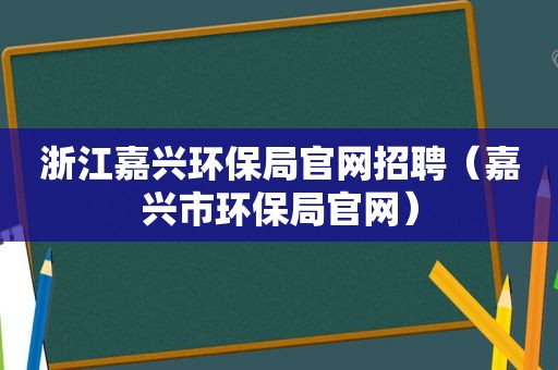 浙江嘉兴环保局官网招聘（嘉兴市环保局官网）