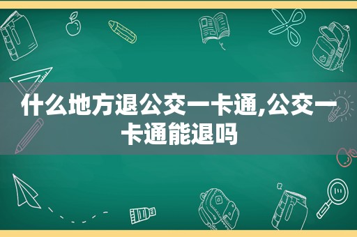 什么地方退公交一卡通,公交一卡通能退吗