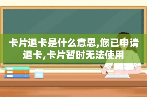 卡片退卡是什么意思,您已申请退卡,卡片暂时无法使用