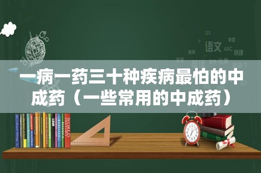 一病一药三十种疾病最怕的中成药（一些常用的中成药）