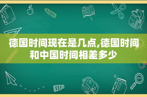 德国时间现在是几点,德国时间和中国时间相差多少