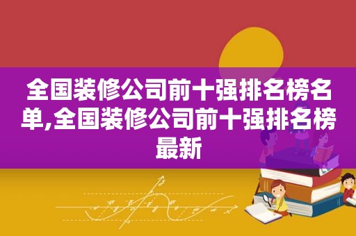 全国装修公司前十强排名榜名单,全国装修公司前十强排名榜最新