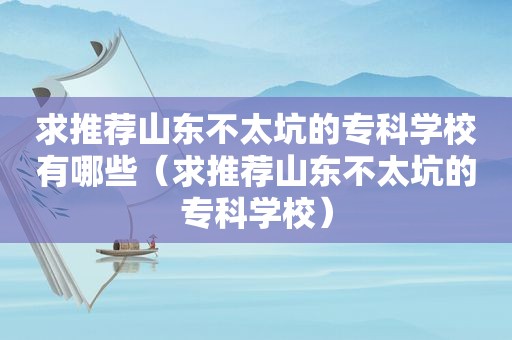 求推荐山东不太坑的专科学校有哪些（求推荐山东不太坑的专科学校）