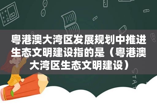 粤港澳大湾区发展规划中推进生态文明建设指的是（粤港澳大湾区生态文明建设）