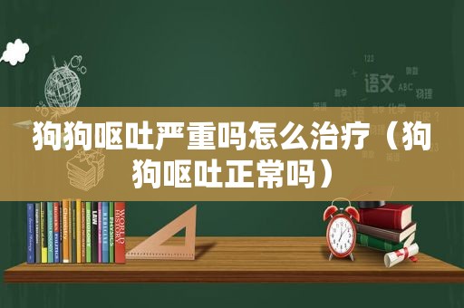 狗狗呕吐严重吗怎么治疗（狗狗呕吐正常吗）