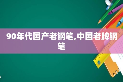 90年代国产老钢笔,中国老牌钢笔