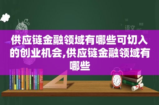 供应链金融领域有哪些可切入的创业机会,供应链金融领域有哪些