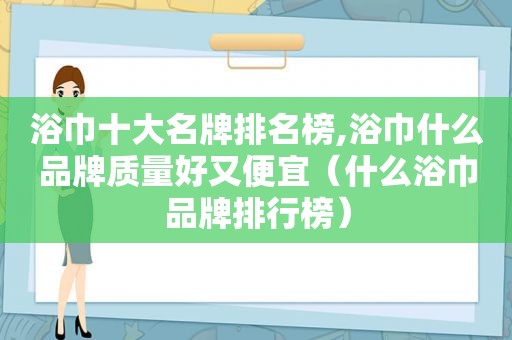 浴巾十大名牌排名榜,浴巾什么品牌质量好又便宜（什么浴巾品牌排行榜）