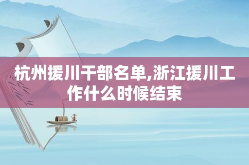 杭州援川干部名单,浙江援川工作什么时候结束