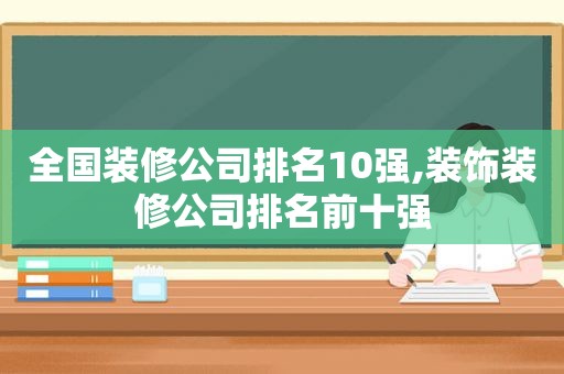 全国装修公司排名10强,装饰装修公司排名前十强