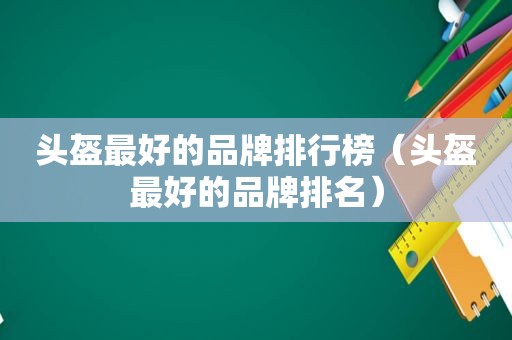 头盔最好的品牌排行榜（头盔最好的品牌排名）