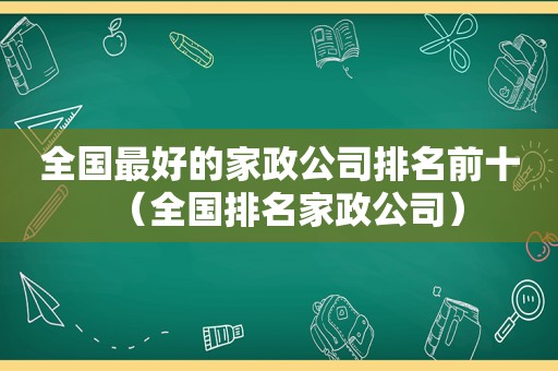 全国最好的家政公司排名前十（全国排名家政公司）