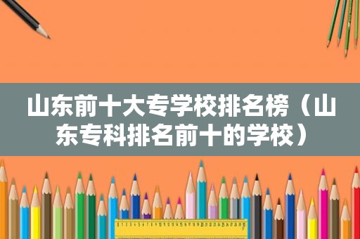 山东前十大专学校排名榜（山东专科排名前十的学校）