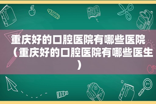 重庆好的口腔医院有哪些医院（重庆好的口腔医院有哪些医生）