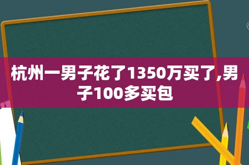 杭州一男子花了1350万买了,男子100多买包