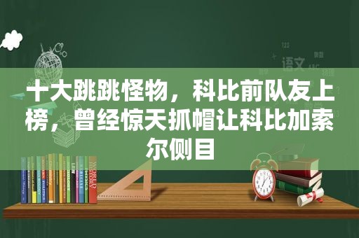 十大跳跳怪物，科比前队友上榜，曾经惊天抓帽让科比加索尔侧目