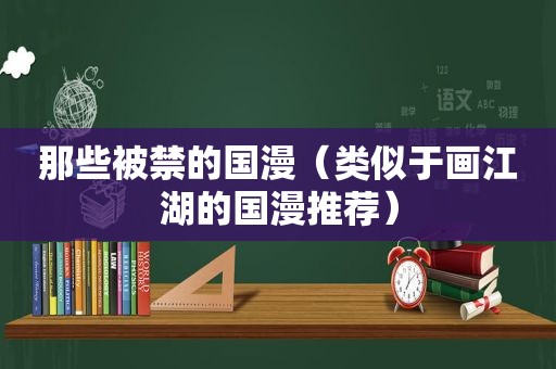 那些被禁的国漫（类似于画江湖的国漫推荐）