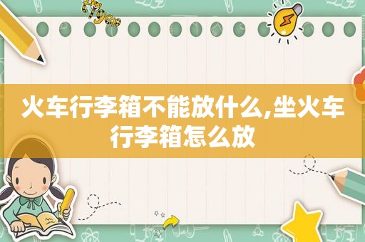 火车行李箱不能放什么,坐火车行李箱怎么放