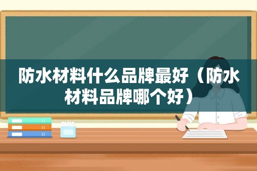 防水材料什么品牌最好（防水材料品牌哪个好）