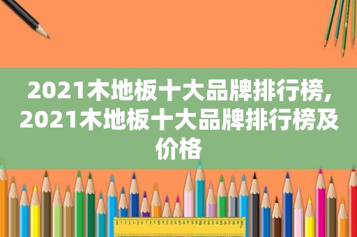 2021木地板十大品牌排行榜,2021木地板十大品牌排行榜及价格