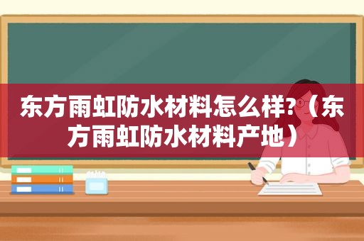 东方雨虹防水材料怎么样?（东方雨虹防水材料产地）