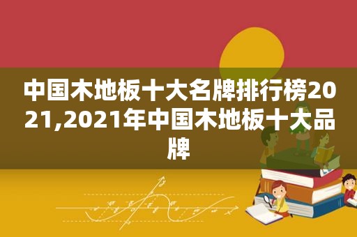 中国木地板十大名牌排行榜2021,2021年中国木地板十大品牌