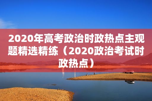 2020年高考政治时政热点主观题 *** 精练（2020政治考试时政热点）