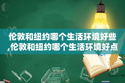 伦敦和纽约哪个生活环境好些,伦敦和纽约哪个生活环境好点