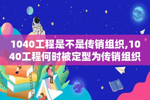 1040工程是不是传销组织,1040工程何时被定型为传销组织