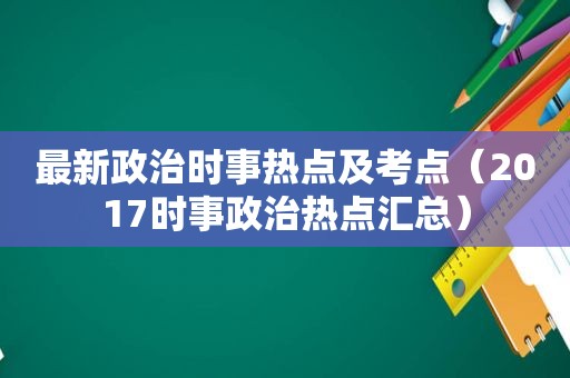 最新政治时事热点及考点（2017时事政治热点汇总）