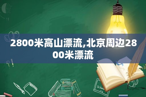 2800米高山漂流,北京周边2800米漂流