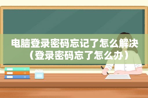 电脑登录密码忘记了怎么解决（登录密码忘了怎么办）