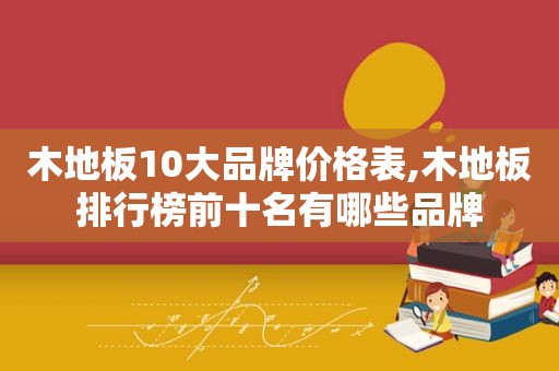 木地板10大品牌价格表,木地板排行榜前十名有哪些品牌