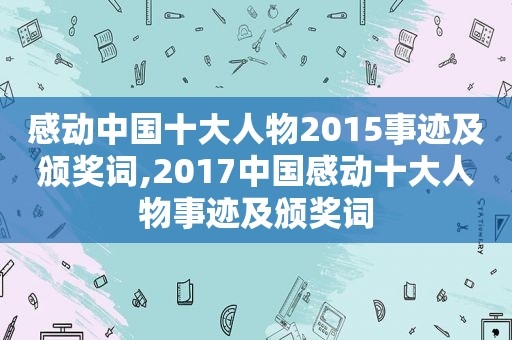 感动中国十大人物2015事迹及颁奖词,2017中国感动十大人物事迹及颁奖词