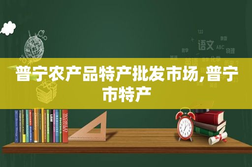 普宁农产品特产批发市场,普宁市特产