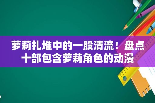 萝莉扎堆中的一股清流！盘点十部包含萝莉角色的动漫