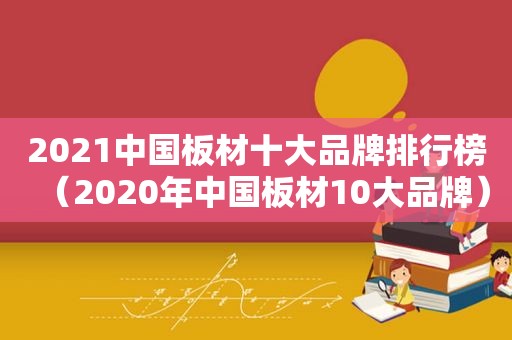 2021中国板材十大品牌排行榜（2020年中国板材10大品牌）