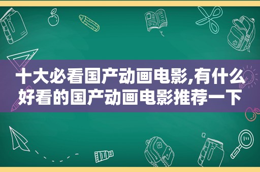 十大必看国产动画电影,有什么好看的国产动画电影推荐一下