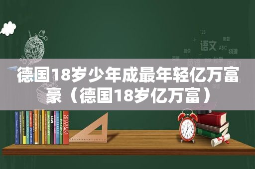 德国18岁少年成最年轻亿万富豪（德国18岁亿万富）