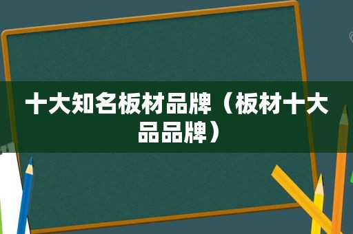 十大知名板材品牌（板材十大品品牌）